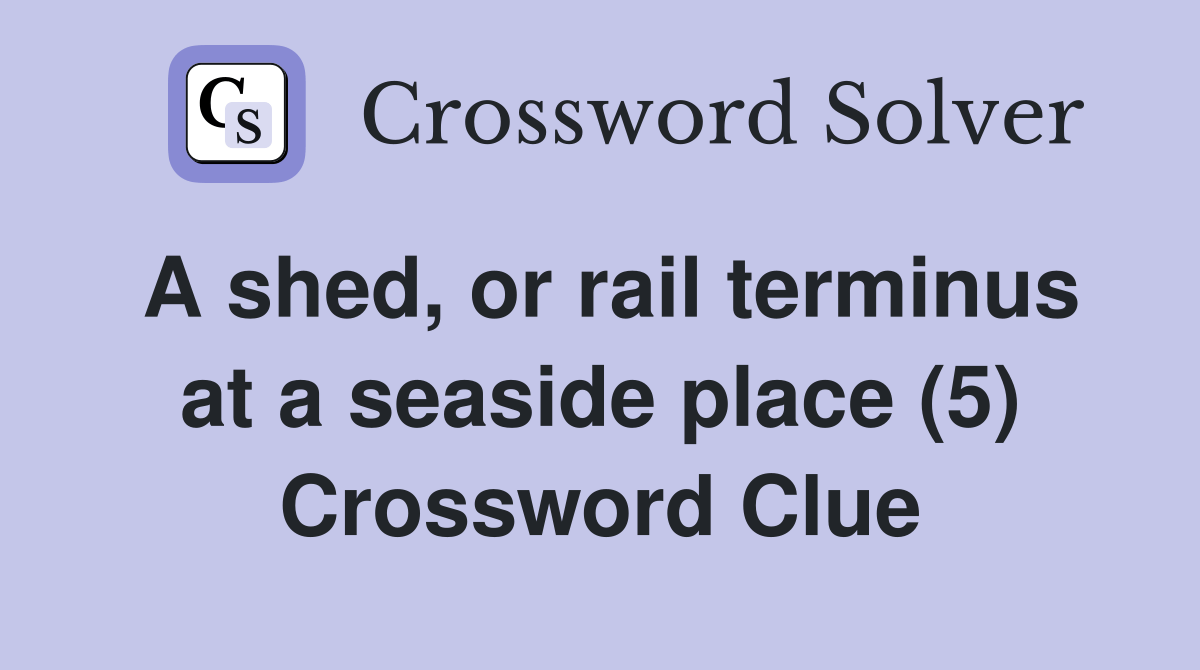 A shed, or rail terminus at a seaside place (5) Crossword Clue Answers Crossword Solver